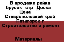 В продаже рейка, брусок, стр. Доска. › Цена ­ 15 - Ставропольский край, Пятигорск г. Строительство и ремонт » Материалы   